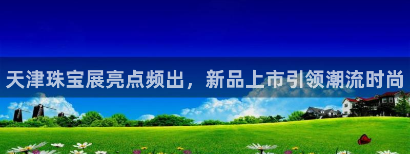 新宝5平棋牌：天津珠宝展亮点频出，新品上市引领潮流时尚