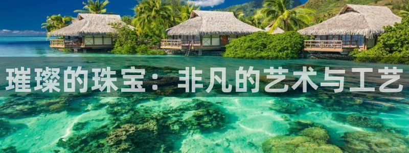 新宝5招商：璀璨的珠宝：非凡的艺术与工艺