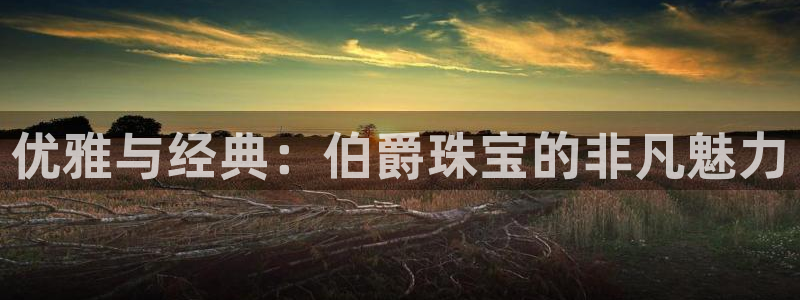 新宝5王问74OOO5：优雅与经典：伯爵珠宝的非凡魅力