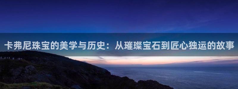新宝那2O5O5O：卡弗尼珠宝的美学与历史：从璀璨宝石到匠心独运的故事