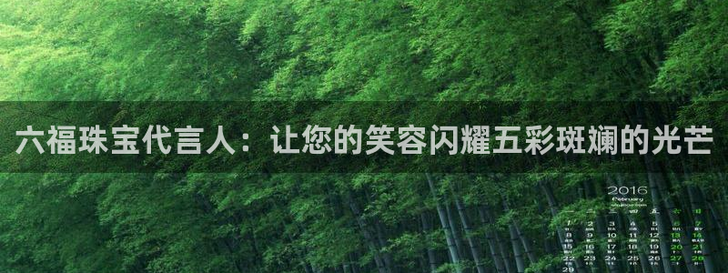 新宝5娱乐网址：六福珠宝代言人：让您的笑容闪耀五彩斑斓的光芒