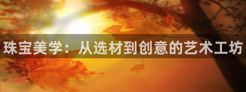 新宝5开好：珠宝美学：从选材到创意的艺术工坊