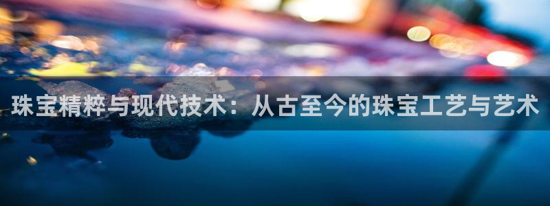 新宝5娱乐登陆：珠宝精粹与现代技术：从古至今的珠宝工艺与艺术