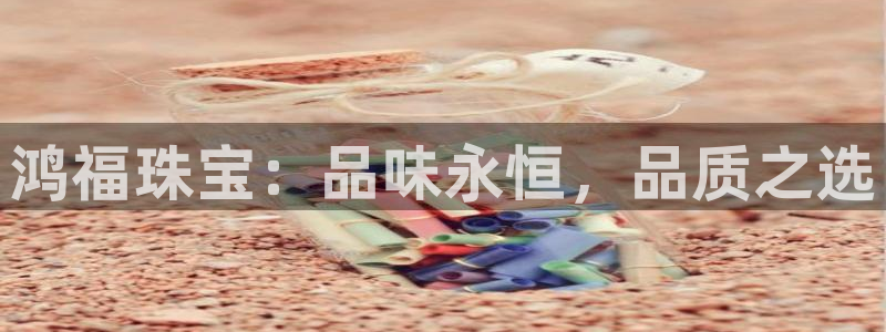 新宝5注册登录：鸿福珠宝：品味永恒，品质之选