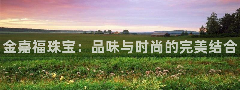新宝5娱乐主管：金嘉福珠宝：品味与时尚的完美结合