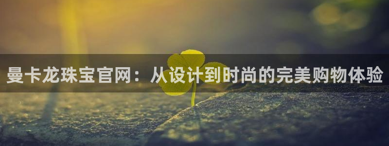 新宝5官网app：曼卡龙珠宝官网：从设计到时尚的完美购物体验
