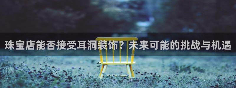 新宝5什么时候上市：珠宝店能否接受耳洞装饰？未来可能的挑战与机遇