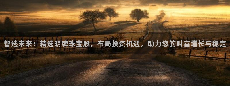 新宝5-：智选未来：精选明牌珠宝股，布局投资机遇，助力您的财富增长与稳定