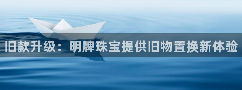 新宝5下载网址：旧款升级：明牌珠宝提供旧物置换新体验
