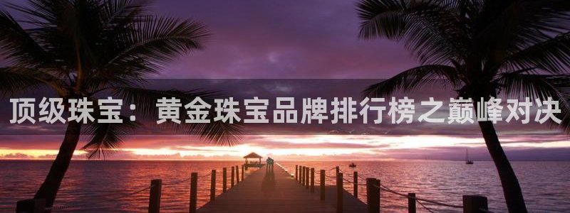 新宝5怎么代理：顶级珠宝：黄金珠宝品牌排行榜之巅峰对决