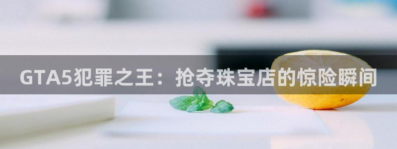 新宝5娱乐都：GTA5犯罪之王：抢夺珠宝店的惊险瞬间