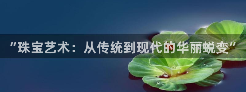 新宝5测速线路：“珠宝艺术：从传统到现代的华丽蜕变”