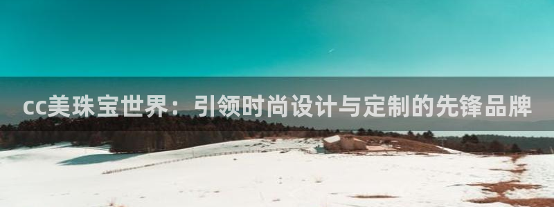 新宝5娱乐注：cc美珠宝世界：引领时尚设计与定制的先锋品牌