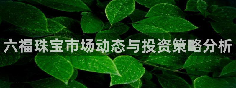 新宝5登录界面：六福珠宝市场动态与投资策略分析