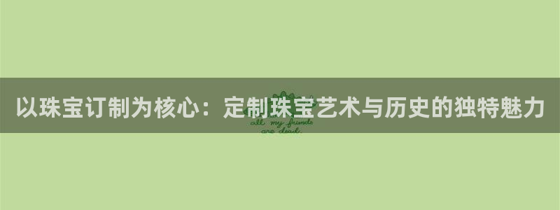 新宝5策略：以珠宝订制为核心：定制珠宝艺术与历史的独特魅力