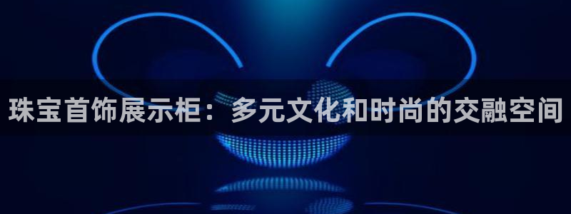 新宝5代理：珠宝首饰展示柜：多元文化和时尚的交融空间