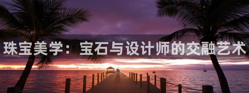 新宝5招商：珠宝美学：宝石与设计师的交融艺术