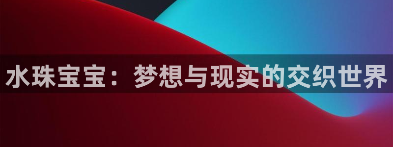 新宝5如何注册登录：水珠宝宝：梦想与现实的交织世界