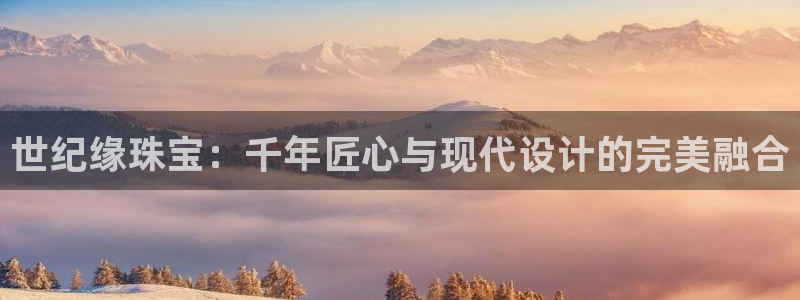 新宝5主管：世纪缘珠宝：千年匠心与现代设计的完美融合