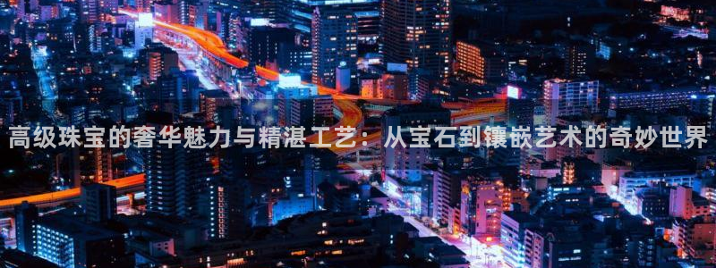 新宝5怎么代理：高级珠宝的奢华魅力与精湛工艺：从宝石到镶嵌艺术的奇妙世界