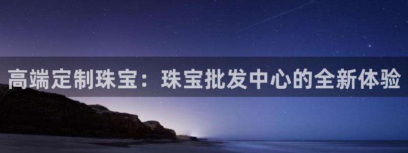 新宝测速5：高端定制珠宝：珠宝批发中心的全新体验