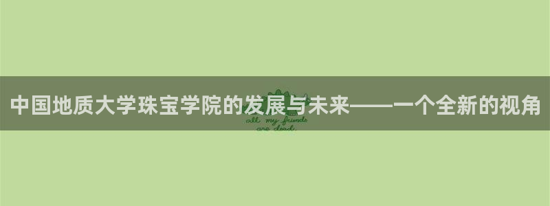 新宝5登陆：中国地质大学珠宝学院的发展与未来——一个全新的视角