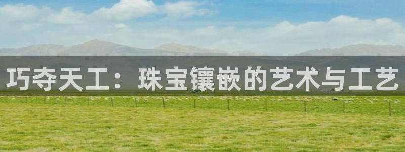 新宝5直属：巧夺天工：珠宝镶嵌的艺术与工艺