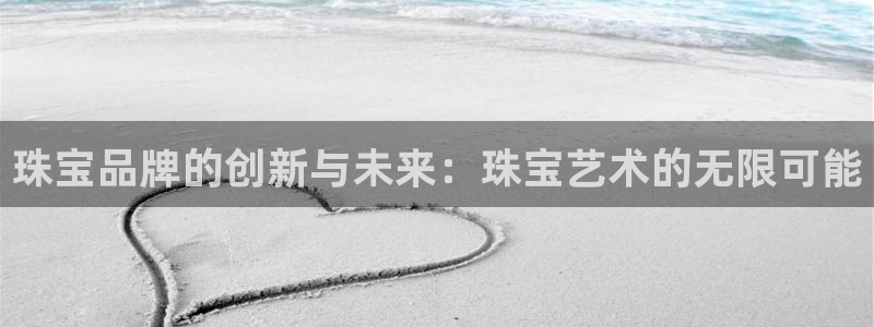 老新宝5授权登录：珠宝品牌的创新与未来：珠宝艺术的无限可能