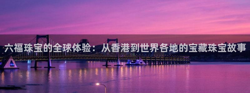 p5r新宝魔：六福珠宝的全球体验：从香港到世界各地的宝藏珠宝故事