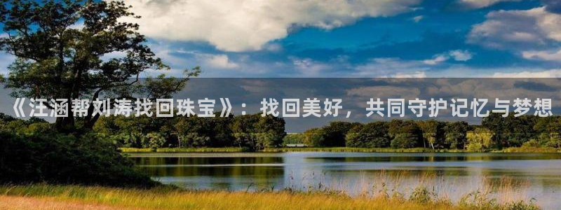 新宝5是谁：《汪涵帮刘涛找回珠宝》：找回美好，共同守护记忆与梦想
