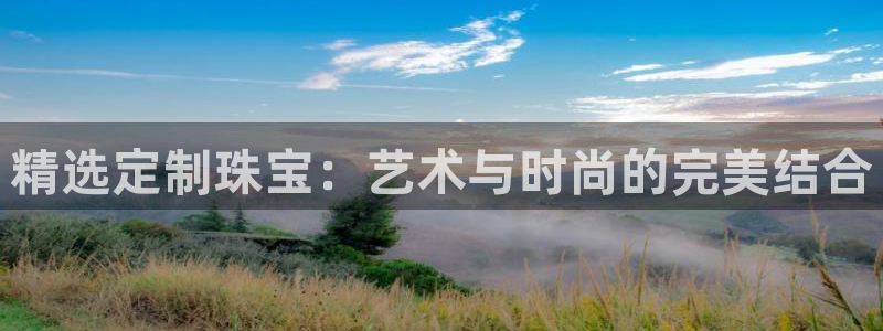 新宝5手机版登录：精选定制珠宝：艺术与时尚的完美结合