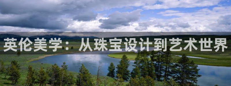 新宝5客户端登录：英伦美学：从珠宝设计到艺术世界