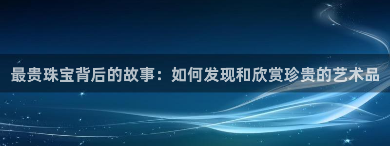 新宝5蒋74OOO5：最贵珠宝背后的故事：如何发现和欣赏珍贵的艺术品