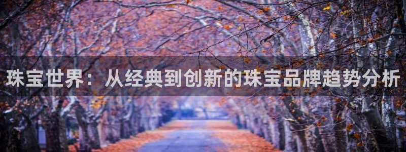 新宝5户端：珠宝世界：从经典到创新的珠宝品牌趋势分析
