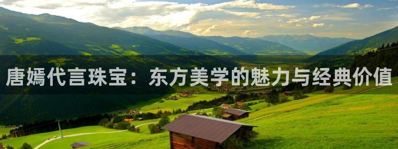 新宝5褚32OO59：唐嫣代言珠宝：东方美学的魅力与经典价值
