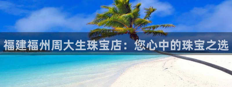 新宝集团新宝5：福建福州周大生珠宝店：您心中的珠宝之选