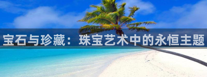 新宝5得74OOO5：宝石与珍藏：珠宝艺术中的永恒主题
