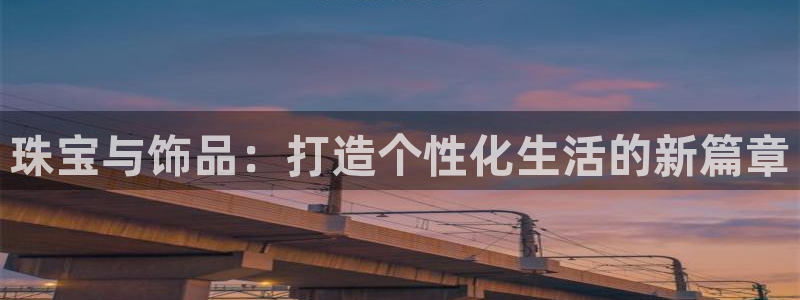 新宝娱乐5入口：珠宝与饰品：打造个性化生活的新篇章