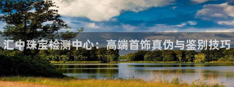 新宝5手机平台登陆：汇中珠宝检测中心：高端首饰真伪与鉴别技巧