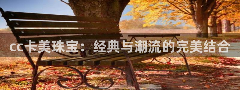 新宝5平台注册：cc卡美珠宝：经典与潮流的完美结合
