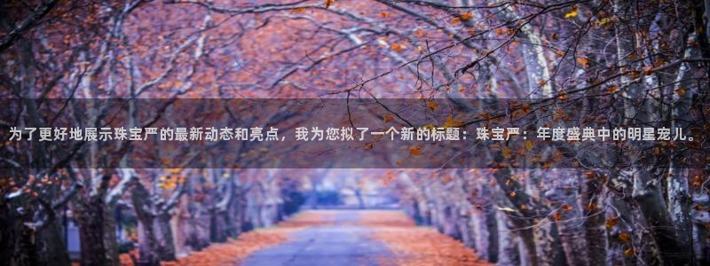 新宝5系列：为了更好地展示珠宝严的最新动态和亮点，我为您拟了一个新的标题：珠宝严