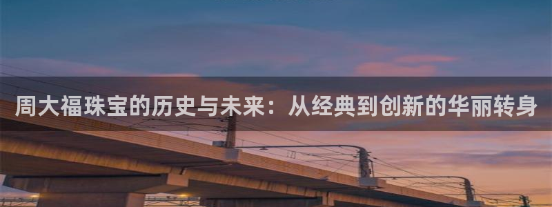 新宝5注册流程：周大福珠宝的历史与未来：从经典到创新的华丽转身
