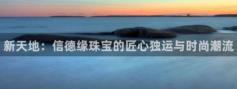 新宝5代理注册：新天地：信德缘珠宝的匠心独运与时尚潮流