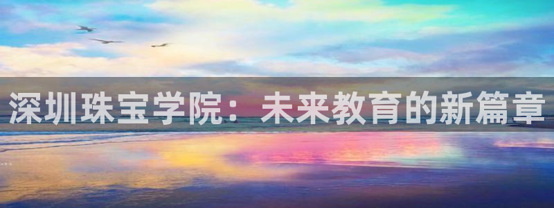新宝5是什么样子的：深圳珠宝学院：未来教育的新篇章