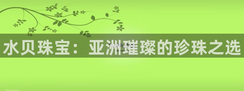 新宝5娱乐网址：水贝珠宝：亚洲璀璨的珍珠之选