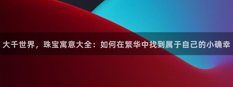 新宝xb5：大千世界，珠宝寓意大全：如何在繁华中找到属于自己的小确幸