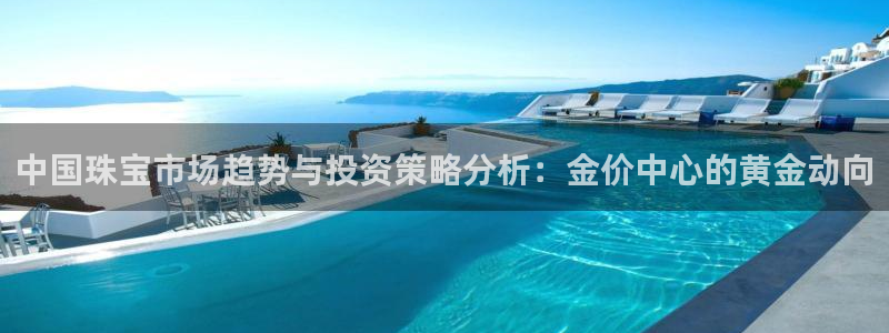 新宝5娱乐经：中国珠宝市场趋势与投资策略分析：金价中心的黄金动向