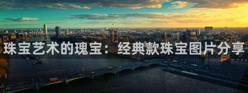 新宝5 - 测速登陆：珠宝艺术的瑰宝：经典款珠宝图片分享