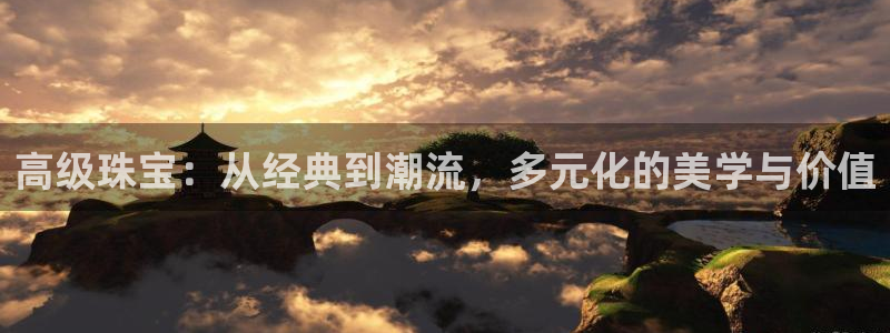 新宝5线路登录检测：高级珠宝：从经典到潮流，多元化的美学与价值