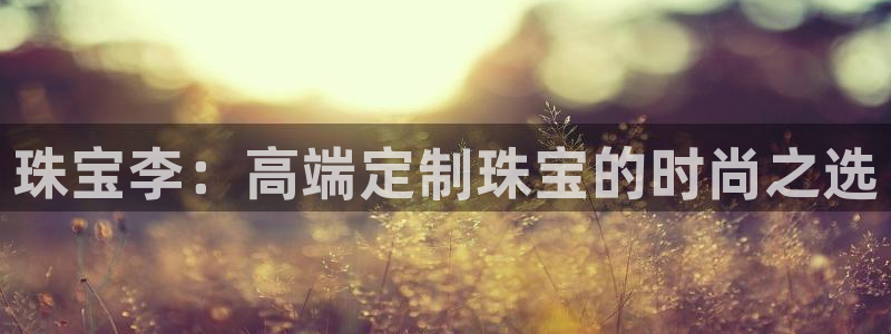 新宝5招商：珠宝李：高端定制珠宝的时尚之选